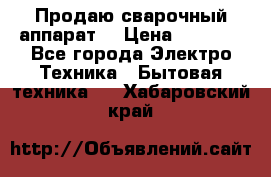 Продаю сварочный аппарат  › Цена ­ 3 000 - Все города Электро-Техника » Бытовая техника   . Хабаровский край